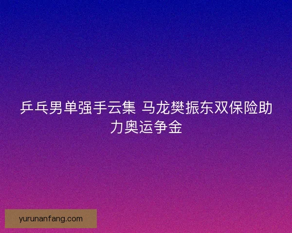 乒乓男单强手云集 马龙樊振东双保险助力奥运争金