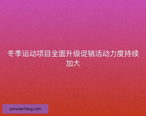 冬季运动项目全面升级促销活动力度持续加大