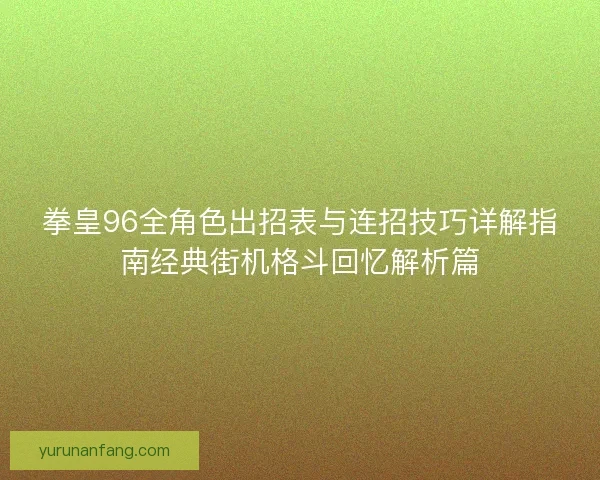 拳皇96全角色出招表与连招技巧详解指南经典街机格斗回忆解析篇