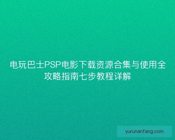 电玩巴士PSP电影下载资源合集与使用全攻略指南七步教程详解