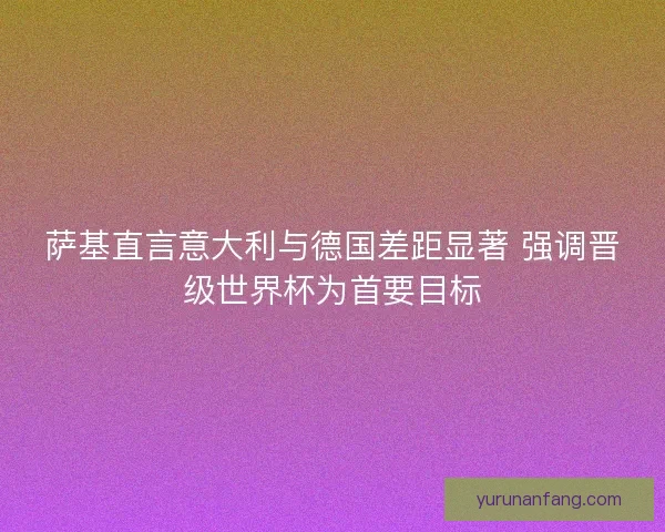 萨基直言意大利与德国差距显著 强调晋级世界杯为首要目标