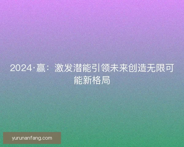 2024·赢：激发潜能引领未来创造无限可能新格局