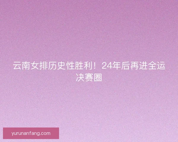云南女排历史性胜利!24年后再进全运决赛圈 云南女排历史性胜利!24年后再进全运决赛圈
