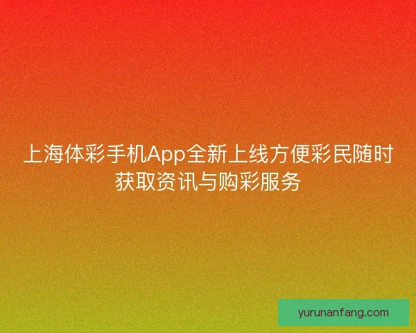 上海体彩手机App全新上线方便彩民随时获取资讯与购彩服务 上海体彩手机App全新上线方便彩民随时获取资讯与购彩服务
