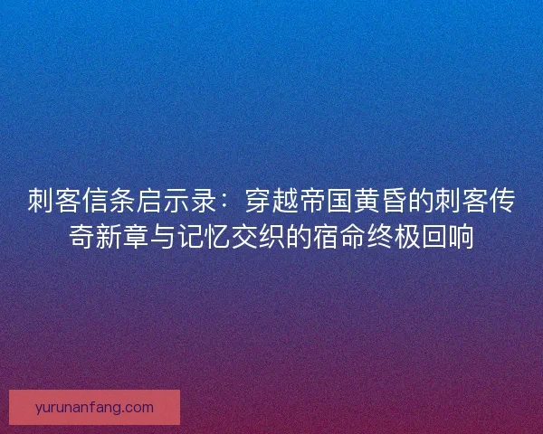 刺客信条启示录：穿越帝国黄昏的刺客传奇新章与记忆交织的宿命终极回响