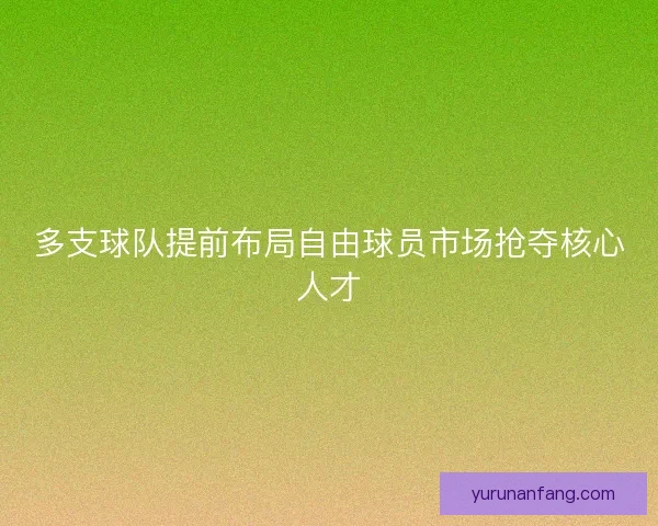 多支球队提前布局自由球员市场抢夺核心人才 多支球队提前布局自由球员市场抢夺核心人才