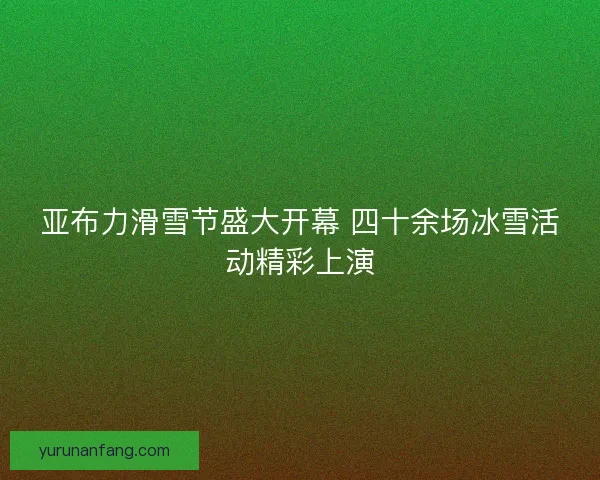 亚布力滑雪节盛大开幕 四十余场冰雪活动精彩上演