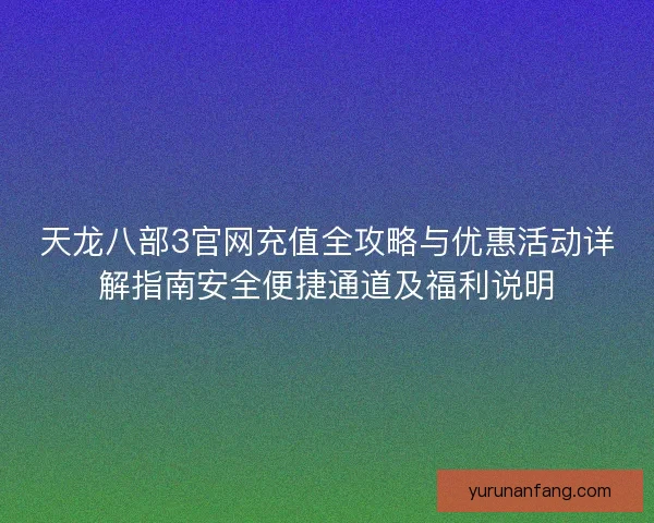 天龙八部3官网充值全攻略与优惠活动详解指南安全便捷通道及福利说明 天龙八部3官网充值全攻略与优惠活动详解指南安全便捷通道及福利说明