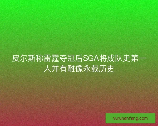 皮尔斯称雷霆夺冠后SGA将成队史第一人并有雕像永载历史 皮尔斯称雷霆夺冠后SGA将成队史第一人并有雕像永载历史