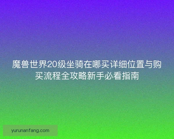 魔兽世界20级坐骑在哪买详细位置与购买流程全攻略新手必看指南 魔兽世界20级坐骑在哪买详细位置与购买流程全攻略新手必看指南