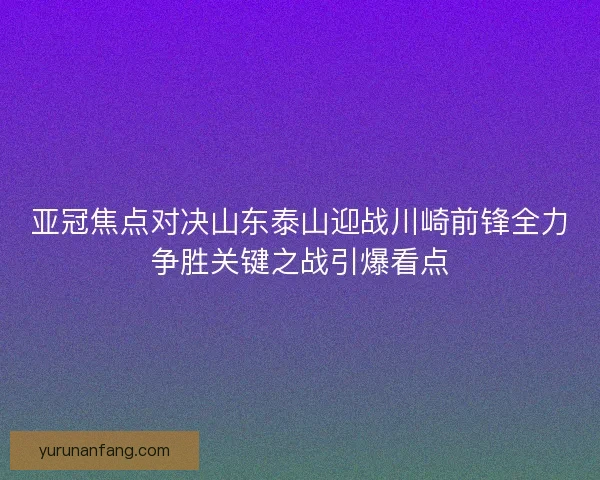 亚冠焦点对决山东泰山迎战川崎前锋全力争胜关键之战引爆看点