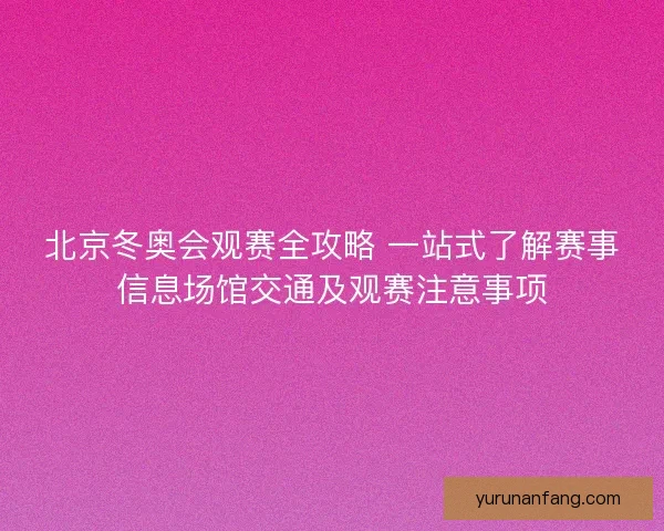 北京冬奥会观赛全攻略 一站式了解赛事信息场馆交通及观赛注意事项 北京冬奥会观赛全攻略 一站式了解赛事信息场馆交通及观赛注意事项
