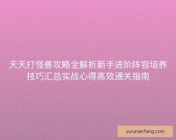 天天打怪兽攻略全解析新手进阶阵容培养技巧汇总实战心得高效通关指南