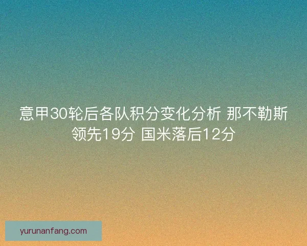 意甲30轮后各队积分变化分析 那不勒斯领先19分 国米落后12分