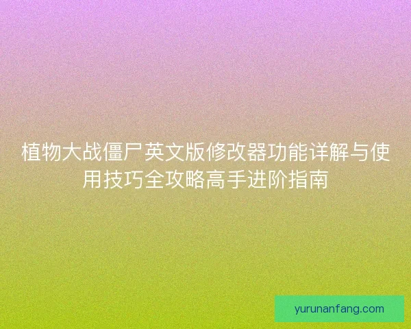 植物大战僵尸英文版修改器功能详解与使用技巧全攻略高手进阶指南