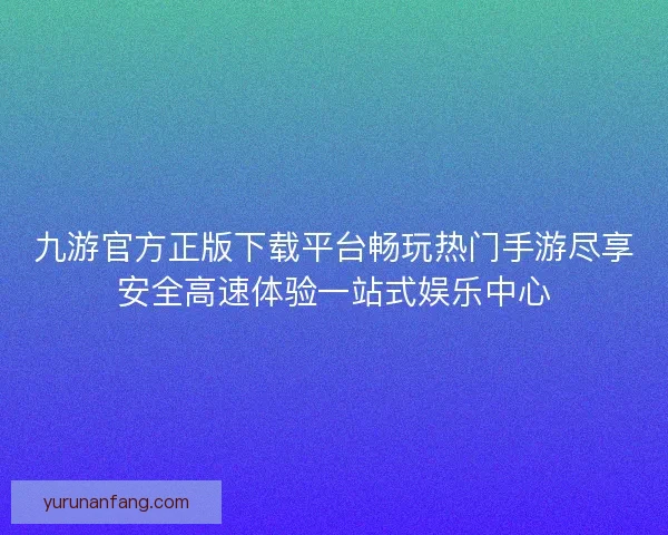 九游官方正版下载平台畅玩热门手游尽享安全高速体验一站式娱乐中心