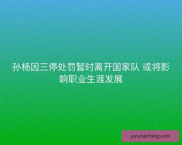 孙杨因三停处罚暂时离开国家队 或将影响职业生涯发展 孙杨因三停处罚暂时离开国家队 或将影响职业生涯发展