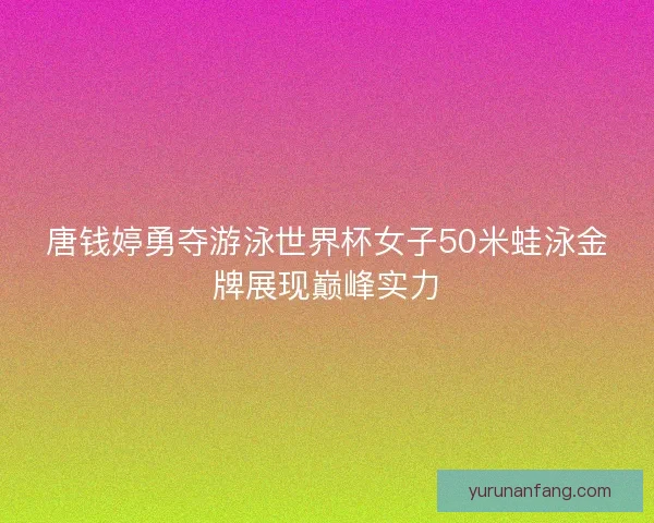 唐钱婷勇夺游泳世界杯女子50米蛙泳金牌展现巅峰实力 唐钱婷勇夺游泳世界杯女子50米蛙泳金牌展现巅峰实力