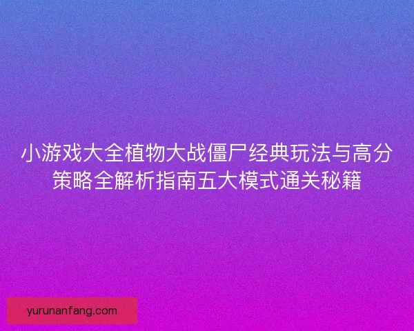 小游戏大全植物大战僵尸经典玩法与高分策略全解析指南五大模式通关秘籍 小游戏大全植物大战僵尸经典玩法与高分策略全解析指南五大模式通关秘籍