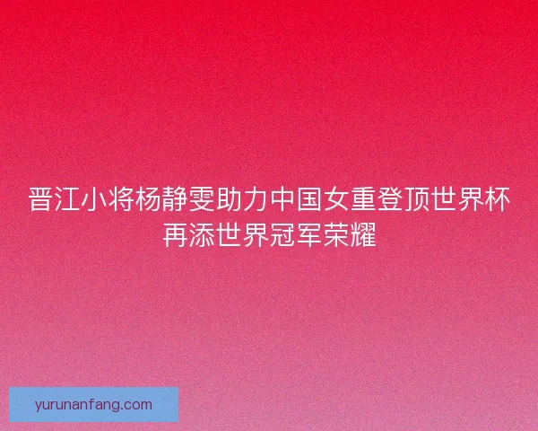 晋江小将杨静雯助力中国女重登顶世界杯再添世界冠军荣耀 晋江小将杨静雯助力中国女重登顶世界杯再添世界冠军荣耀